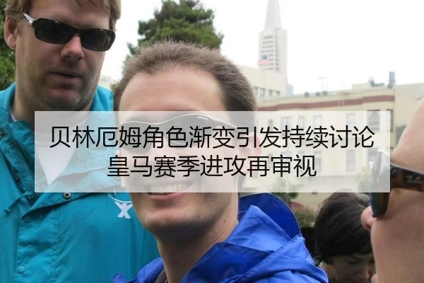 贝林厄姆角色渐变引发持续讨论 皇马赛季进攻再审视